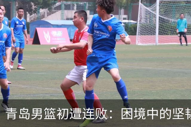 青岛男篮初遭连败：困境中的坚韧与潜力依然显现