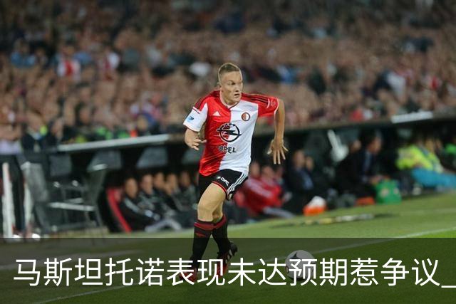 马斯坦托诺表现未达预期惹争议 瓦诺利坚定支持年轻球员
